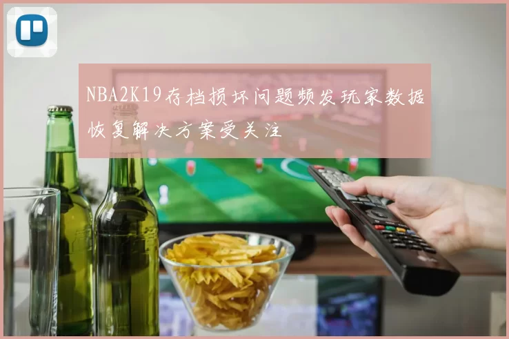 NBA2K19存档损坏问题频发玩家数据恢复解决方案受关注