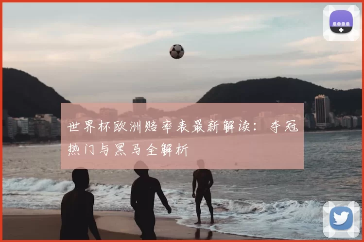 世界杯欧洲赔率表最新解读：夺冠热门与黑马全解析