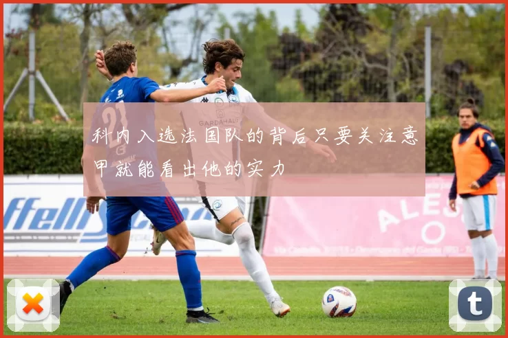 科内入选法国队的背后只要关注意甲就能看出他的实力
