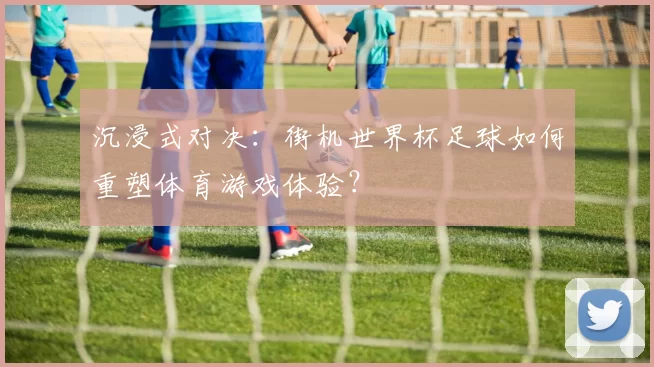 沉浸式对决:街机世界杯足球如何重塑体育游戏体验?