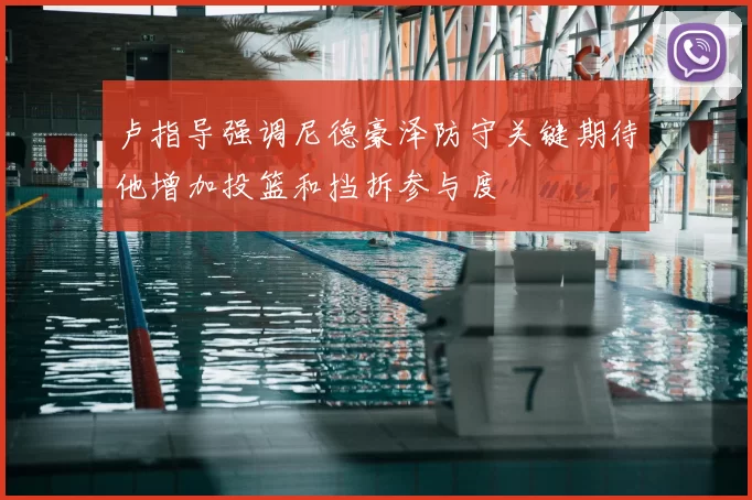 卢指导强调尼德豪泽防守关键期待他增加投篮和挡拆参与度