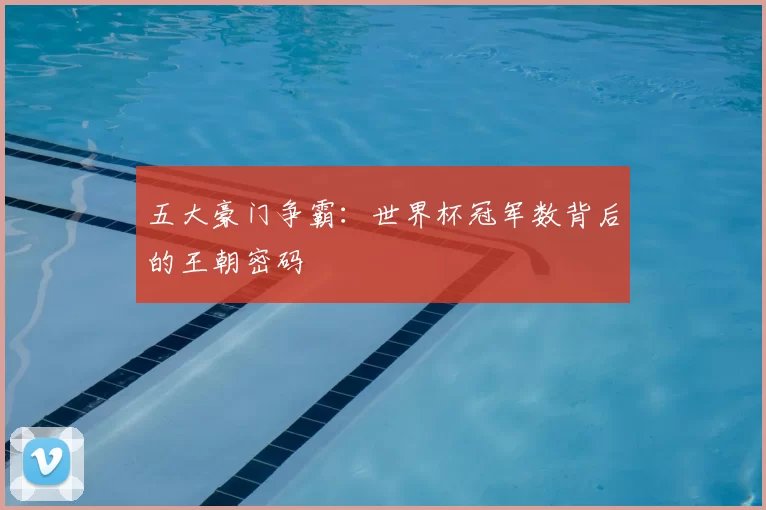 五大豪门争霸:世界杯冠军数背后的王朝密码