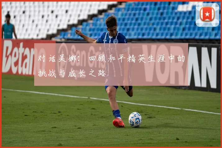 对话吴娜：回顾和平精英生涯中的挑战与成长之路