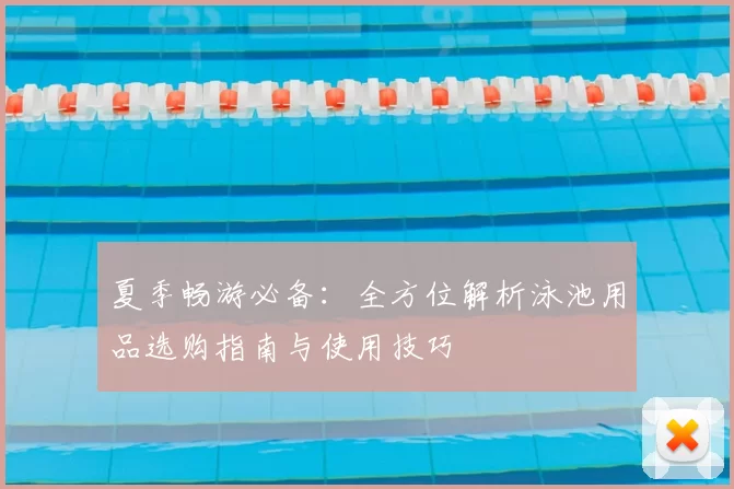 夏季畅游必备：全方位解析泳池用品选购指南与使用技巧