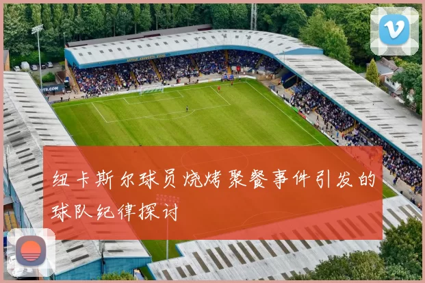 纽卡斯尔球员烧烤聚餐事件引发的球队纪律探讨