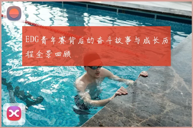 EDG青年赛背后的奋斗故事与成长历程全景回顾