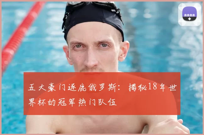 五大豪门逐鹿俄罗斯：揭秘18年世界杯的冠军热门队伍