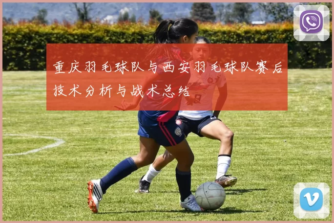 重庆羽毛球队与西安羽毛球队赛后技术分析与战术总结