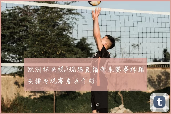 欧洲杯央视5现场直播带来赛事转播安排与观赛看点介绍