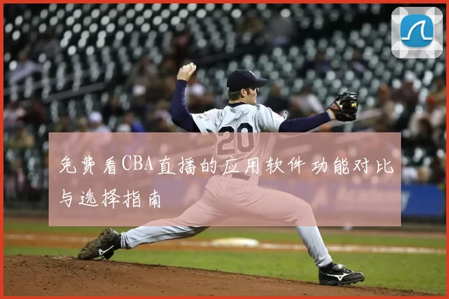 免费看CBA直播的应用软件功能对比与选择指南
