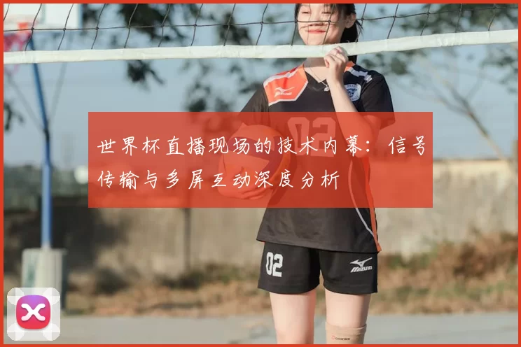 世界杯直播现场的技术内幕：信号传输与多屏互动深度分析