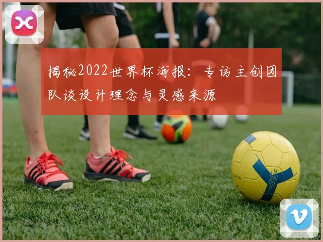揭秘2022世界杯海报:专访主创团队谈设计理念与灵感来源