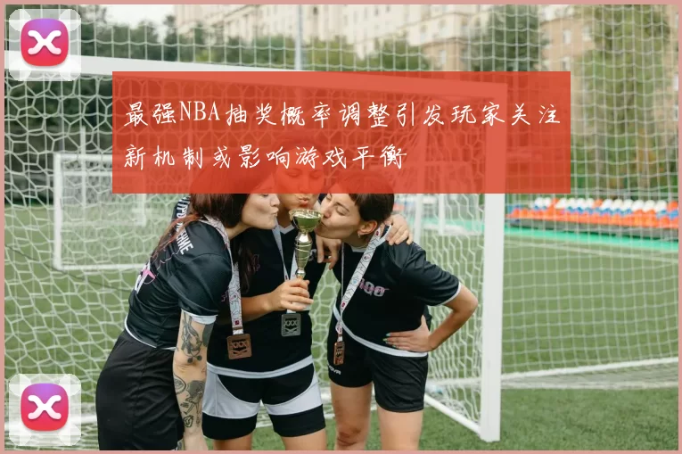 最强NBA抽奖概率调整引发玩家关注新机制或影响游戏平衡