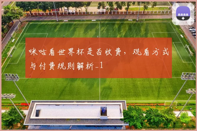 咪咕看世界杯是否收费，观看方式与付费规则解析_1
