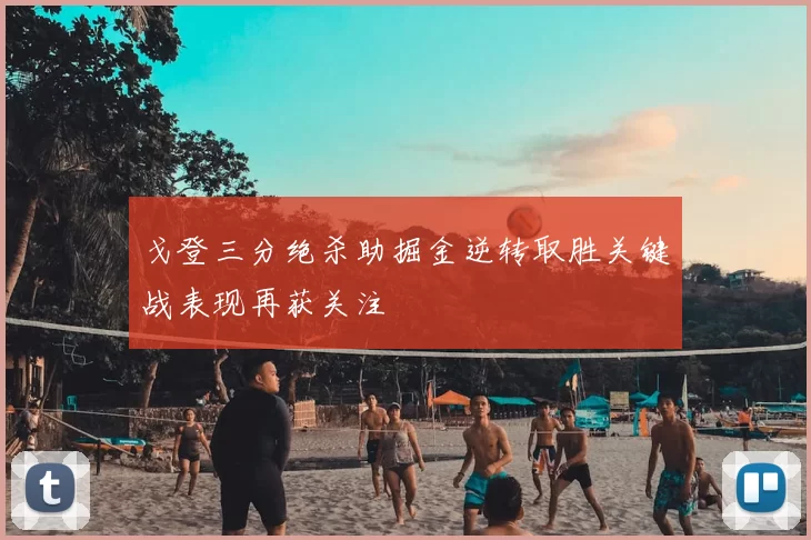 戈登三分绝杀助掘金逆转取胜关键战表现再获关注