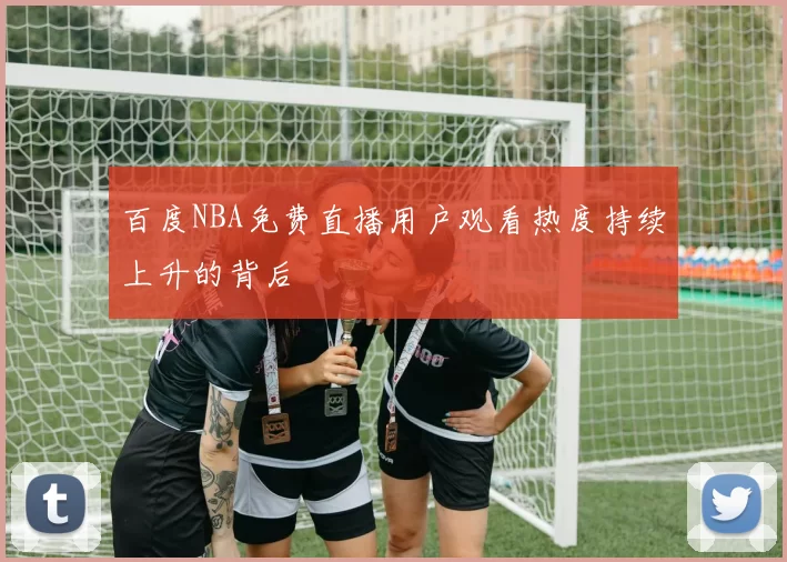 百度NBA免费直播用户观看热度持续上升的背后