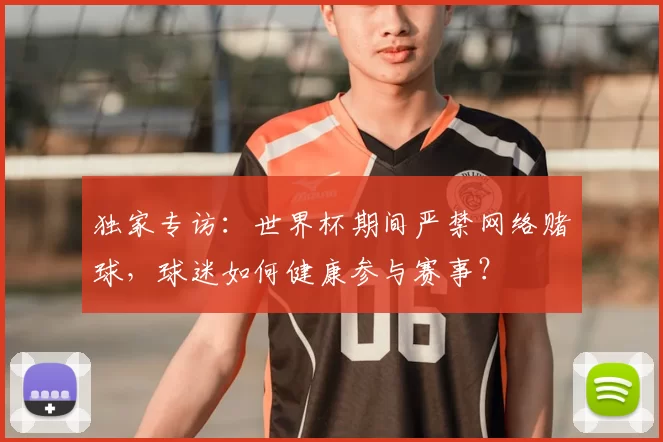 独家专访：世界杯期间严禁网络赌球，球迷如何健康参与赛事？