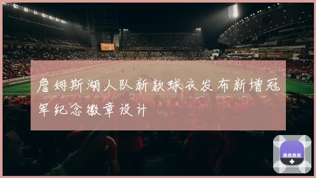 詹姆斯湖人队新款球衣发布新增冠军纪念徽章设计