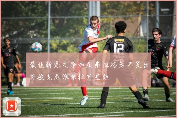 最佳新秀之争加剧弗拉格若不复出将被克尼佩尔拉开差距