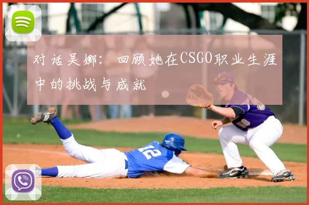 对话吴娜：回顾她在CSGO职业生涯中的挑战与成就