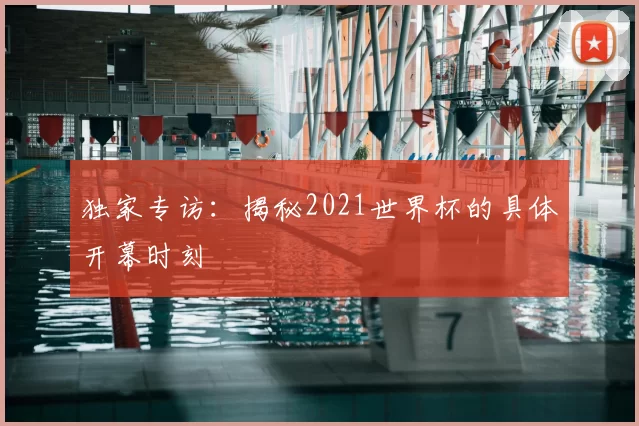 独家专访:揭秘2021世界杯的具体开幕时刻