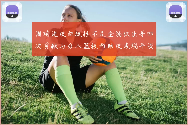 周琦进攻积极性不足全场仅出手四次贡献七分八篮板两助攻表现平淡