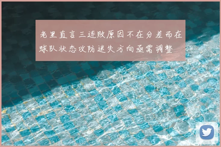 老里直言三连败原因不在分差而在球队状态攻防迷失方向亟需调整