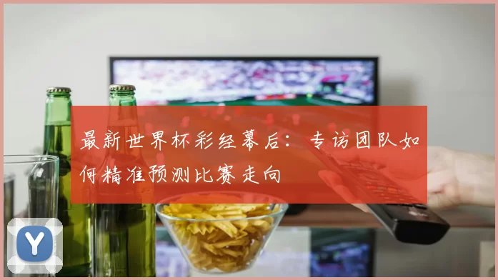 最新世界杯彩经幕后:专访团队如何精准预测比赛走向