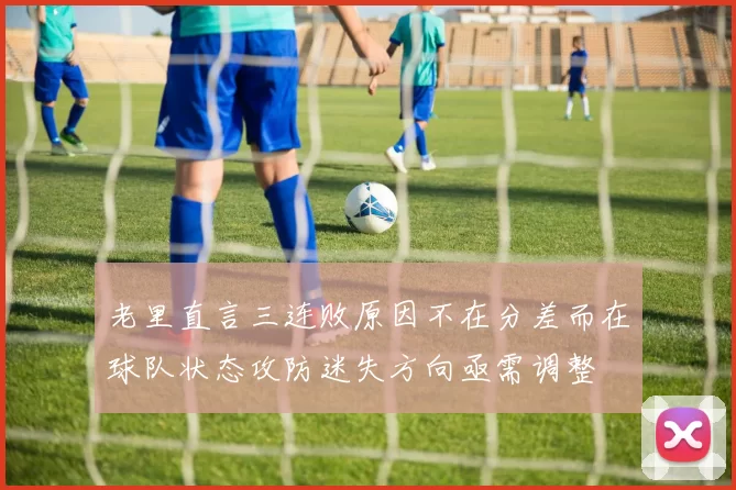 老里直言三连败原因不在分差而在球队状态攻防迷失方向亟需调整