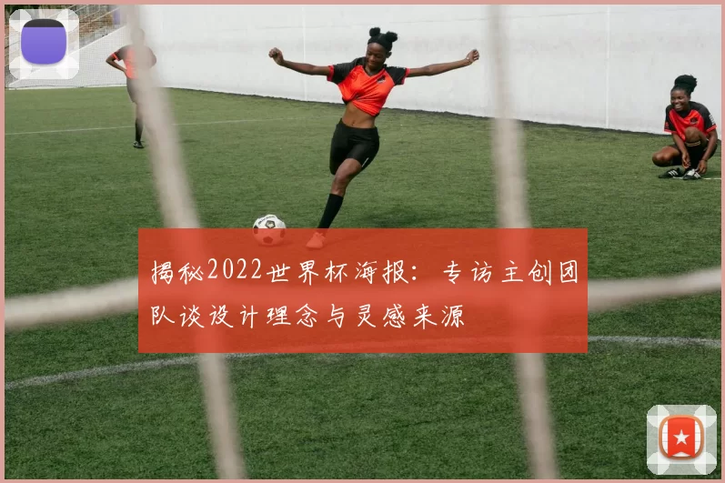 揭秘2022世界杯海报：专访主创团队谈设计理念与灵感来源
