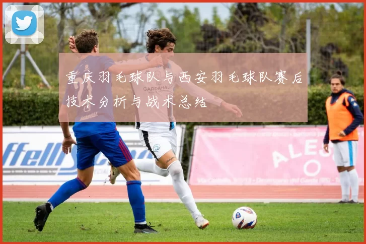 重庆羽毛球队与西安羽毛球队赛后技术分析与战术总结