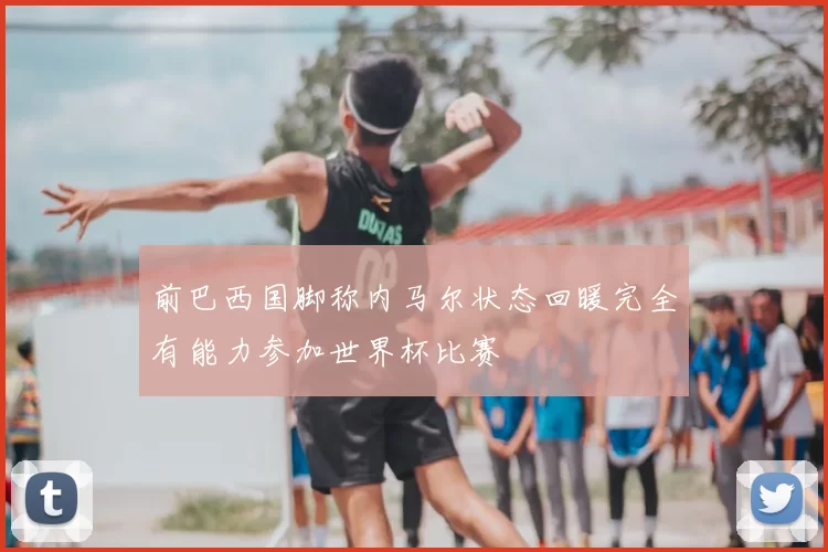 前巴西国脚称内马尔状态回暖完全有能力参加世界杯比赛
