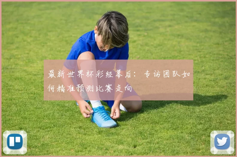 最新世界杯彩经幕后:专访团队如何精准预测比赛走向