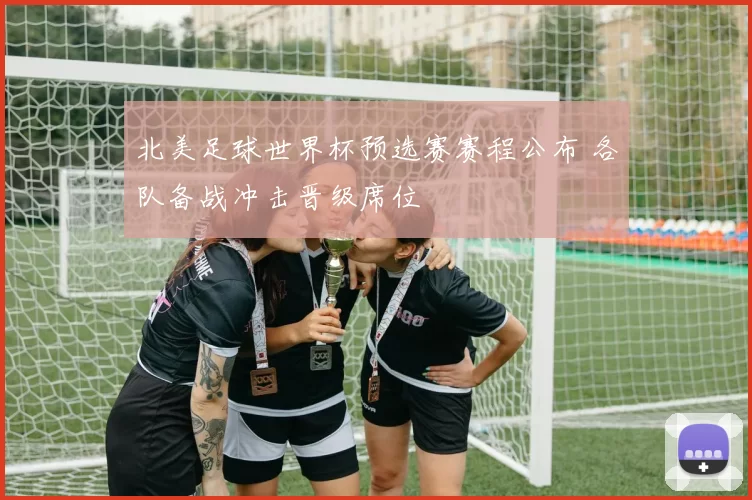 北美足球世界杯预选赛赛程公布 各队备战冲击晋级席位