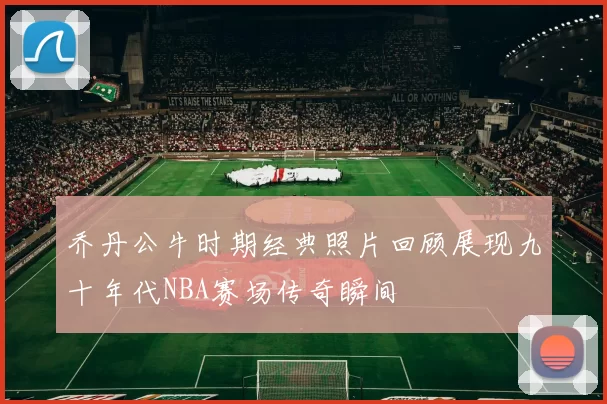 乔丹公牛时期经典照片回顾展现九十年代NBA赛场传奇瞬间