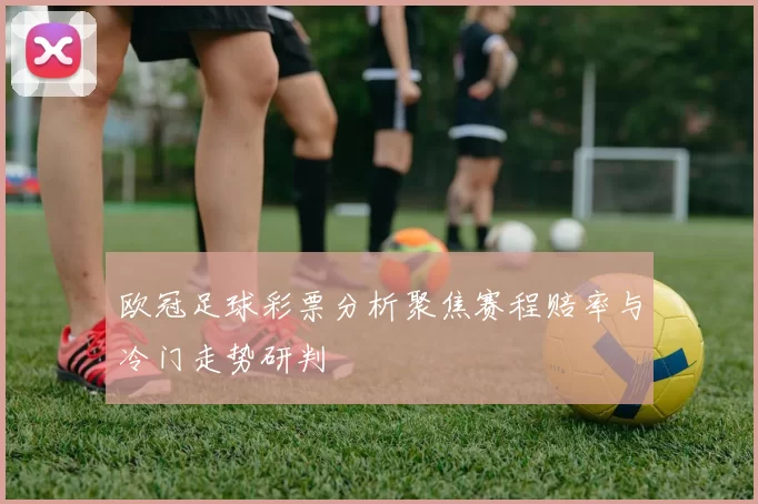 欧冠足球彩票分析聚焦赛程赔率与冷门走势研判