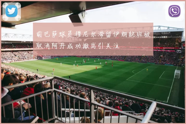 前巴萨球员穆尼尔滞留伊朗航班被取消阿丹成功撤离引关注