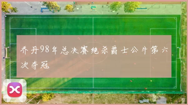 乔丹98年总决赛绝杀爵士公牛第六次夺冠