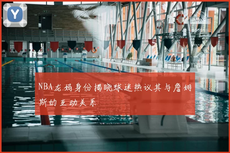 NBA龙妈身份揭晓球迷热议其与詹姆斯的互动关系
