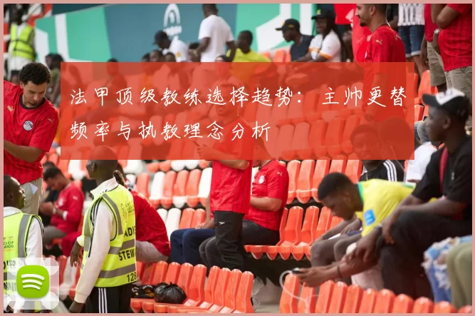 法甲顶级教练选择趋势：主帅更替频率与执教理念分析