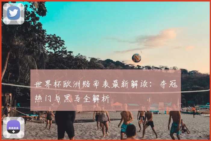 世界杯欧洲赔率表最新解读：夺冠热门与黑马全解析