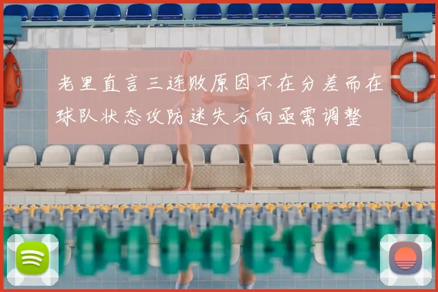 老里直言三连败原因不在分差而在球队状态攻防迷失方向亟需调整