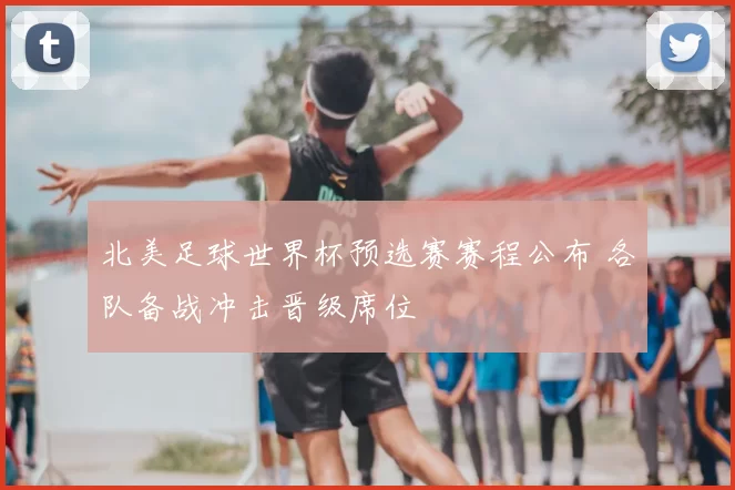 北美足球世界杯预选赛赛程公布 各队备战冲击晋级席位