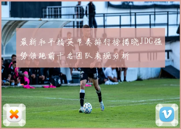 最新和平精英节奏排行榜揭晓JDG强势领跑前十名团队表现分析