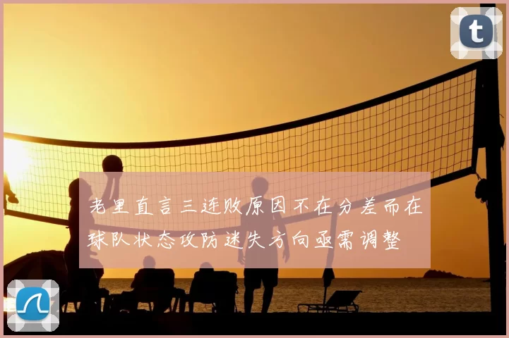 老里直言三连败原因不在分差而在球队状态攻防迷失方向亟需调整