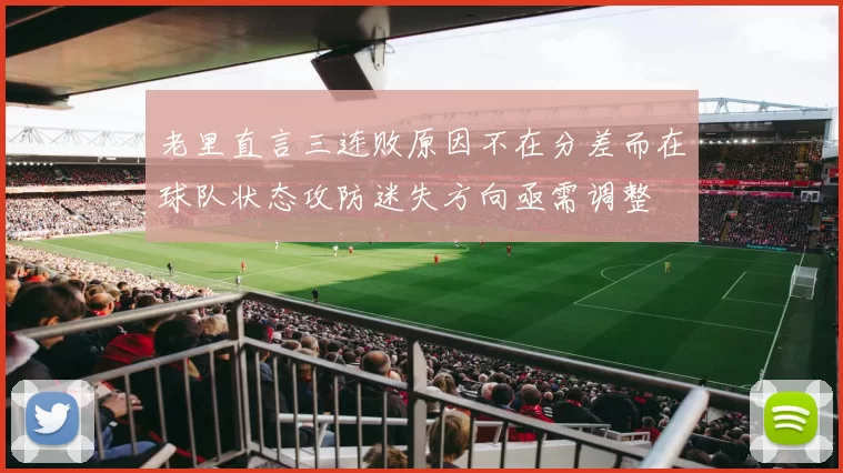 老里直言三连败原因不在分差而在球队状态攻防迷失方向亟需调整