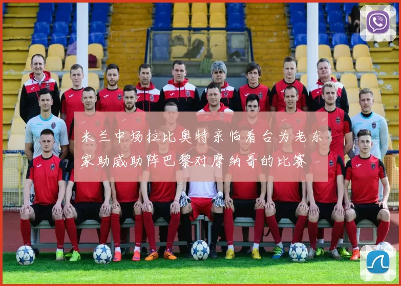 米兰中场拉比奥特亲临看台为老东家助威助阵巴黎对摩纳哥的比赛
