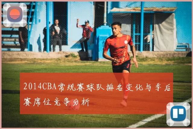 2014CBA常规赛球队排名变化与季后赛席位竞争分析