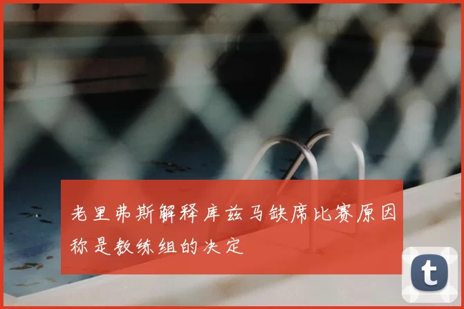 老里弗斯解释库兹马缺席比赛原因称是教练组的决定