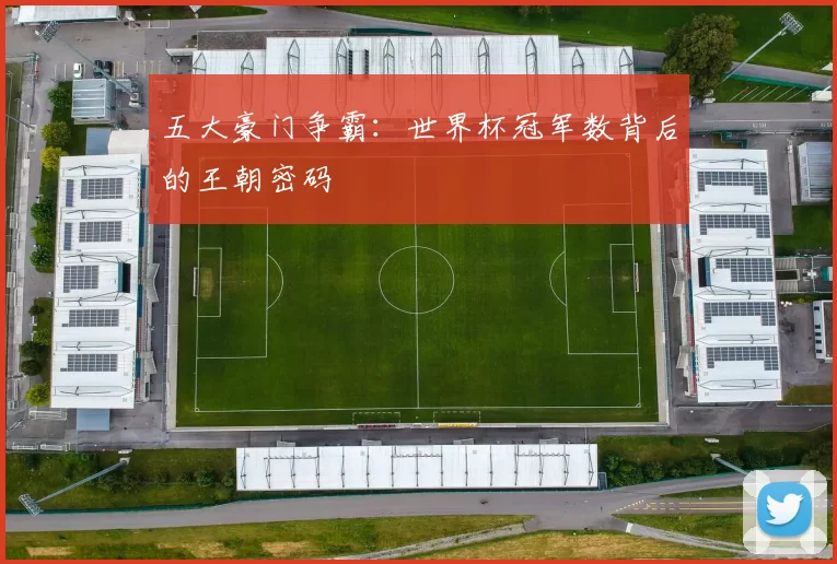 五大豪门争霸：世界杯冠军数背后的王朝密码